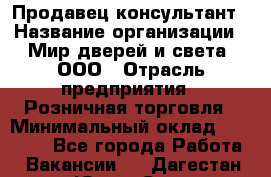 Продавец-консультант › Название организации ­ Мир дверей и света, ООО › Отрасль предприятия ­ Розничная торговля › Минимальный оклад ­ 30 000 - Все города Работа » Вакансии   . Дагестан респ.,Южно-Сухокумск г.